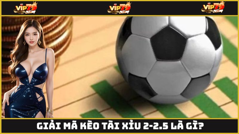 Giải mã kèo tài xỉu 2-2.5 là gì?