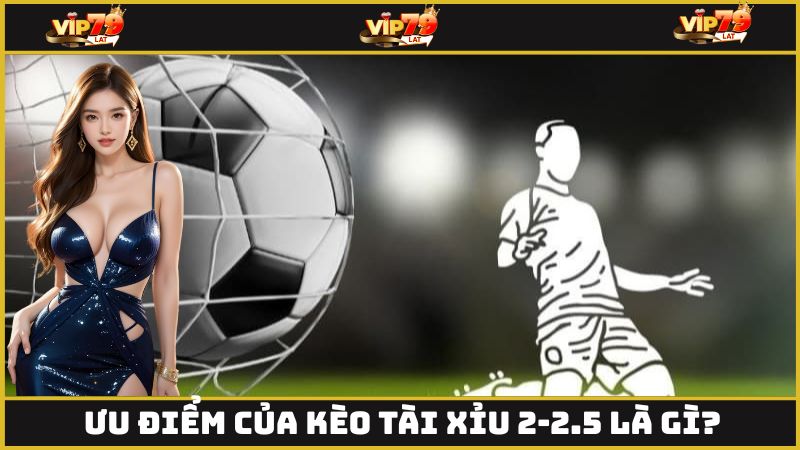 Ưu điểm của kèo tài xỉu 2-2.5 là gì?